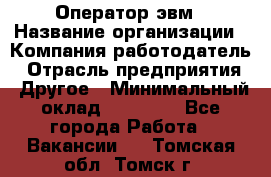 Оператор эвм › Название организации ­ Компания-работодатель › Отрасль предприятия ­ Другое › Минимальный оклад ­ 15 000 - Все города Работа » Вакансии   . Томская обл.,Томск г.